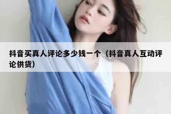 抖音买真人评论多少钱一个（抖音真人互动评论供货） 第1张