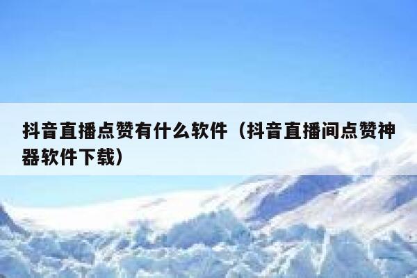 抖音直播点赞有什么软件（抖音直播间点赞神器软件下载） 第1张
