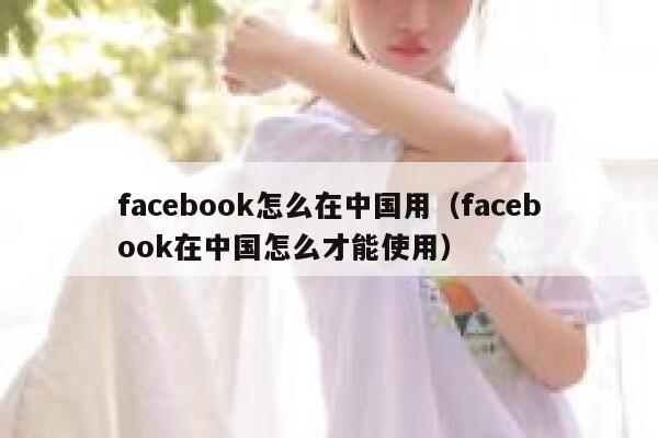 facebook怎么在中国用（facebook在中国怎么才能使用） 第1张