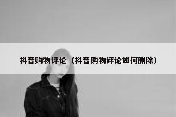 抖音购物评论（抖音购物评论如何删除） 第1张