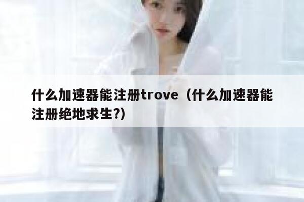 什么加速器能注册trove（什么加速器能注册绝地求生?） 第1张