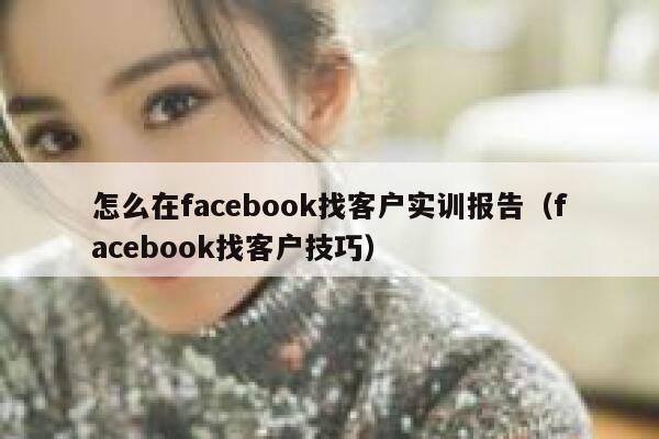 怎么在facebook找客户实训报告（facebook找客户技巧） 第1张