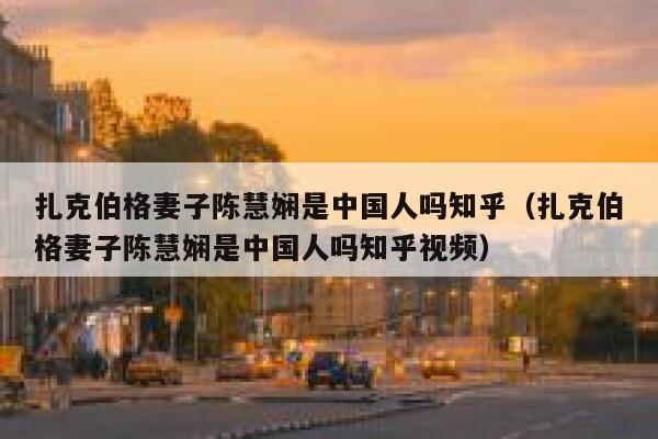 扎克伯格妻子陈慧娴是中国人吗知乎（扎克伯格妻子陈慧娴是中国人吗知乎视频） 第1张
