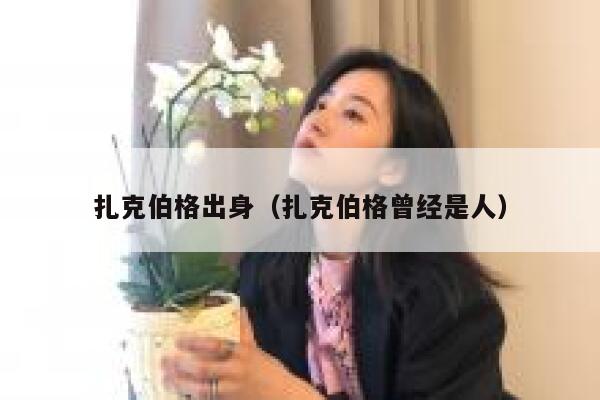 扎克伯格出身（扎克伯格曾经是人） 第1张