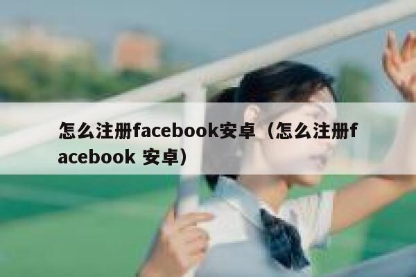 怎么注册facebook安卓（怎么注册facebook 安卓） 第1张