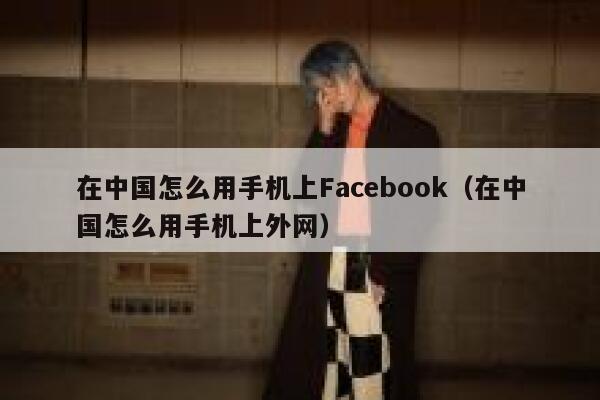 在中国怎么用手机上Facebook（在中国怎么用手机上外网） 第1张