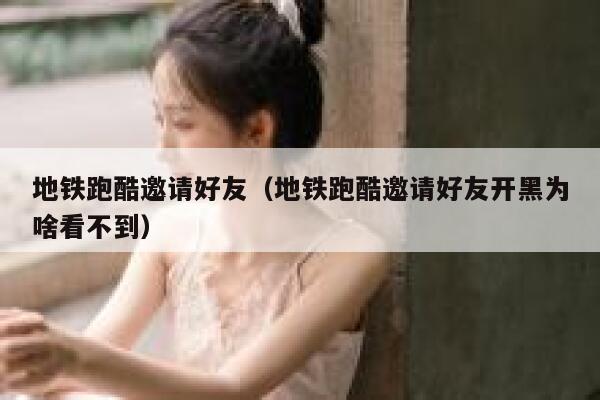 地铁跑酷邀请好友（地铁跑酷邀请好友开黑为啥看不到） 第1张