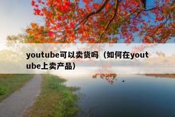 youtube可以卖货吗（如何在youtube上卖产品） 第1张