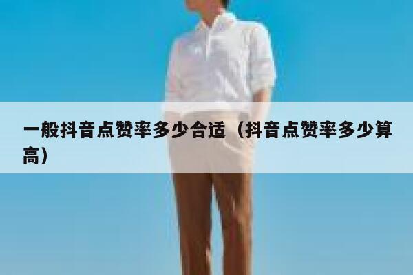 一般抖音点赞率多少合适（抖音点赞率多少算高） 第1张