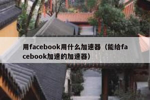 用facebook用什么加速器（能给facebook加速的加速器） 第1张