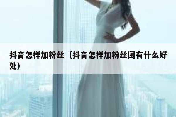 抖音怎样加粉丝（抖音怎样加粉丝团有什么好处） 第1张