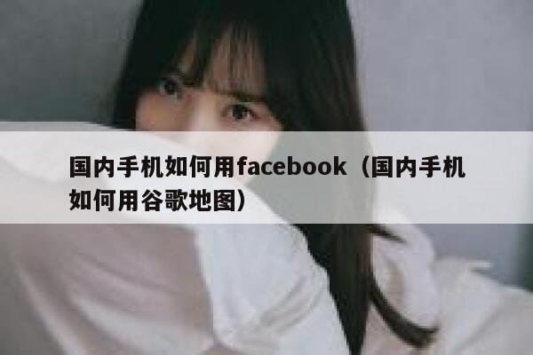 国内手机如何用facebook（国内手机如何用谷歌地图） 第1张