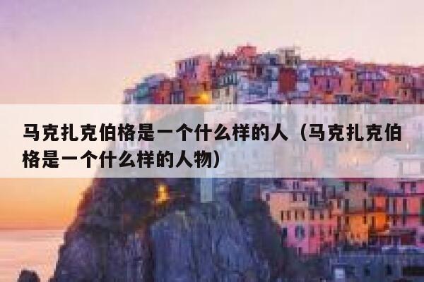 马克扎克伯格是一个什么样的人（马克扎克伯格是一个什么样的人物） 第1张