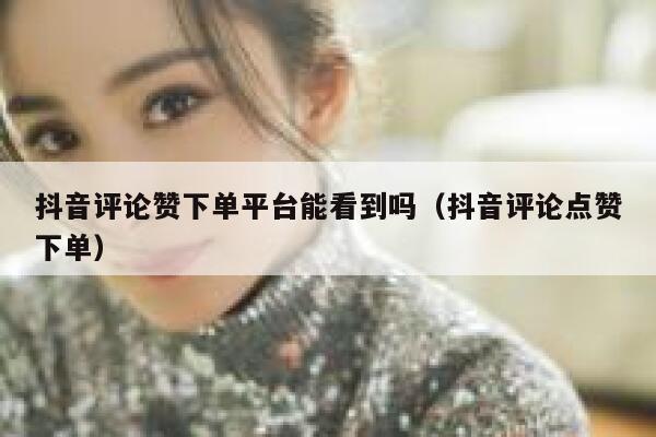 抖音评论赞下单平台能看到吗（抖音评论点赞下单） 第1张