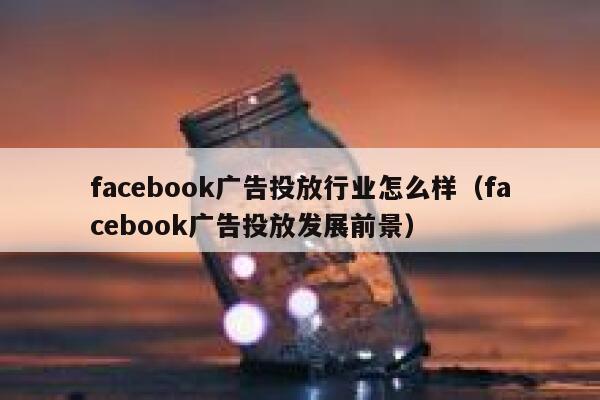 facebook广告投放行业怎么样（facebook广告投放发展前景） 第1张