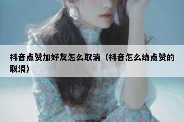抖音点赞加好友怎么取消（抖音怎么给点赞的取消） 第1张