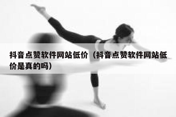 抖音点赞软件网站低价（抖音点赞软件网站低价是真的吗） 第1张