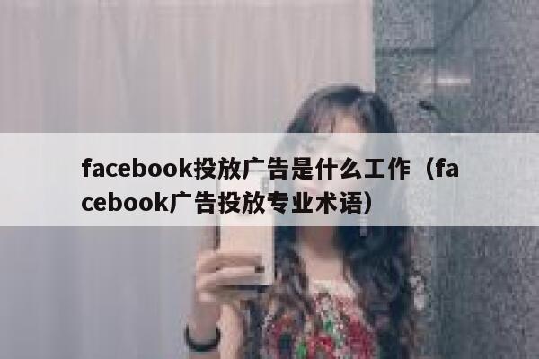 facebook投放广告是什么工作（facebook广告投放专业术语） 第1张