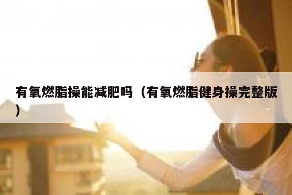 有氧燃脂操能减肥吗（有氧燃脂健身操完整版） 第1张
