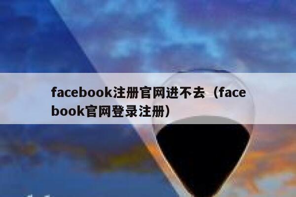 facebook注册官网进不去（facebook官网登录注册） 第1张