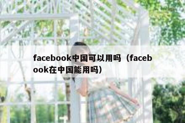 facebook中国可以用吗（facebook在中国能用吗） 第1张