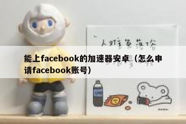 能上facebook的加速器安卓（怎么申请facebook账号） 第1张