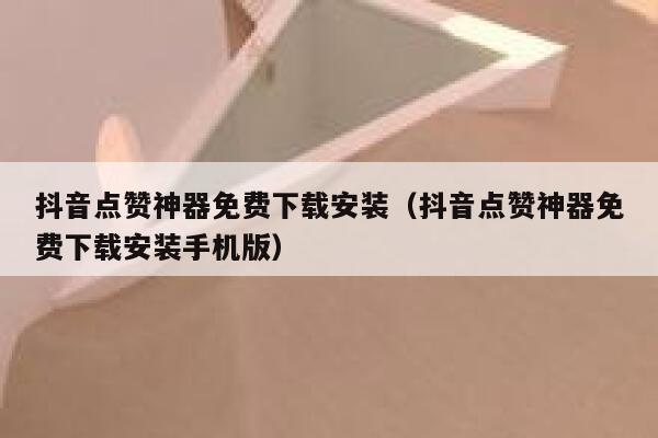 抖音点赞神器免费下载安装（抖音点赞神器免费下载安装手机版） 第1张