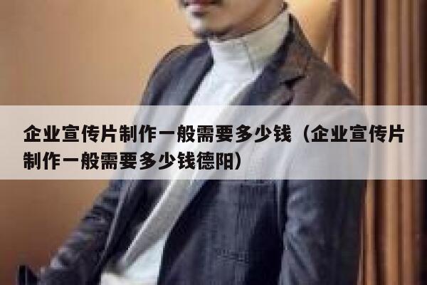 企业宣传片制作一般需要多少钱（企业宣传片制作一般需要多少钱德阳） 第1张