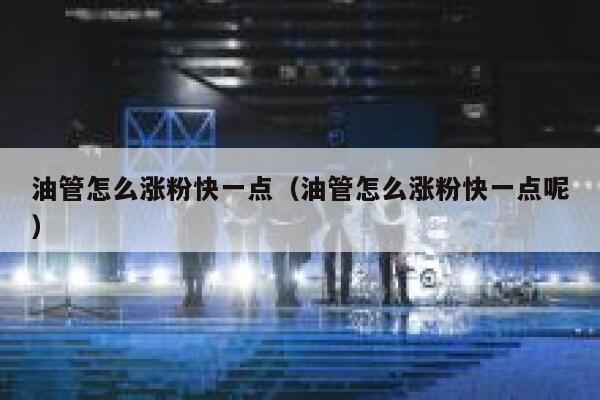 油管怎么涨粉快一点（油管怎么涨粉快一点呢） 第1张