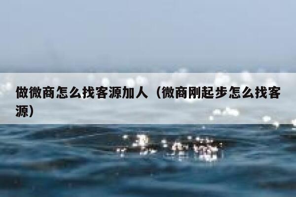 做微商怎么找客源加人（微商刚起步怎么找客源） 第1张