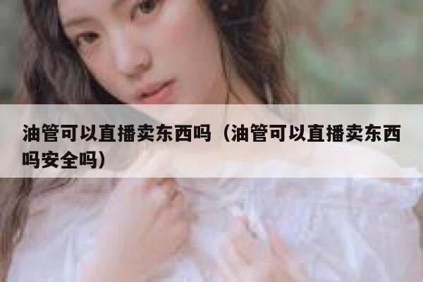 油管可以直播卖东西吗（油管可以直播卖东西吗安全吗） 第1张
