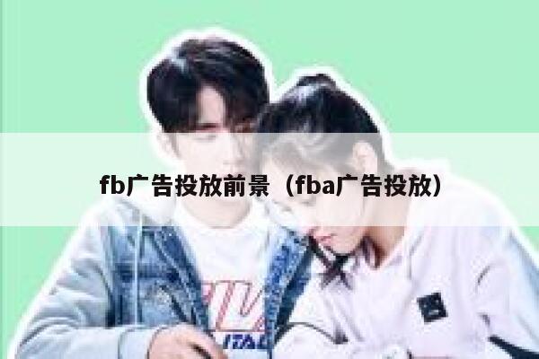 fb广告投放前景（fba广告投放） 第1张