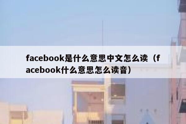 facebook是什么意思中文怎么读（facebook什么意思怎么读音） 第1张
