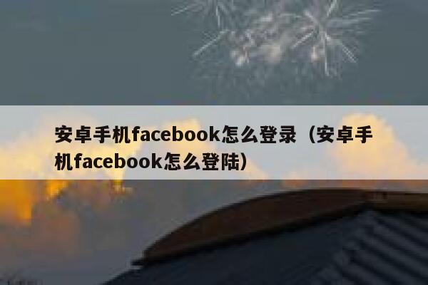安卓手机facebook怎么登录（安卓手机facebook怎么登陆） 第1张