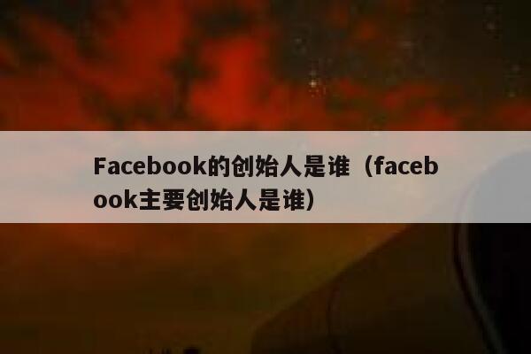 Facebook的创始人是谁（facebook主要创始人是谁） 第1张