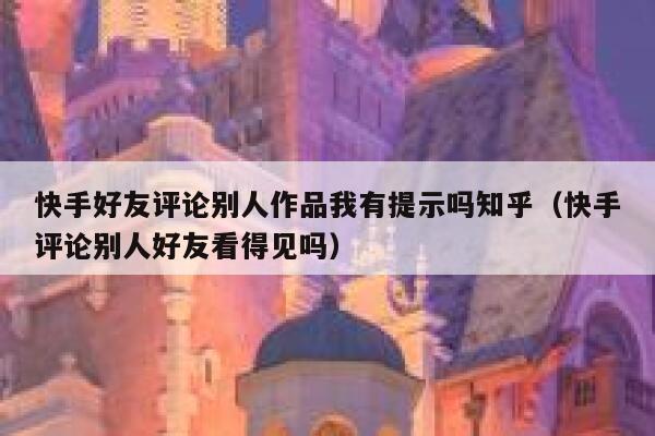 快手好友评论别人作品我有提示吗知乎（快手评论别人好友看得见吗） 第1张