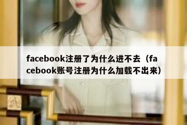 facebook注册了为什么进不去（facebook账号注册为什么加载不出来） 第1张
