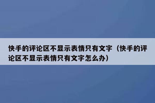 快手的评论区不显示表情只有文字（快手的评论区不显示表情只有文字怎么办） 第1张