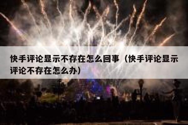 快手评论显示不存在怎么回事（快手评论显示评论不存在怎么办） 第1张