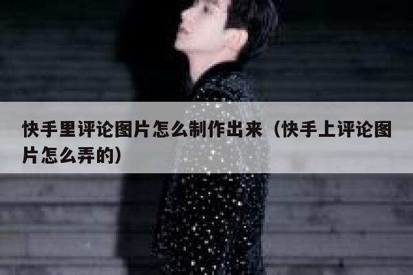 快手里评论图片怎么制作出来（快手上评论图片怎么弄的） 第1张