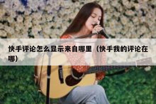快手评论怎么显示来自哪里（快手我的评论在哪） 第1张