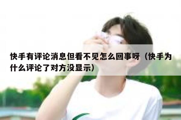 快手有评论消息但看不见怎么回事呀（快手为什么评论了对方没显示） 第1张