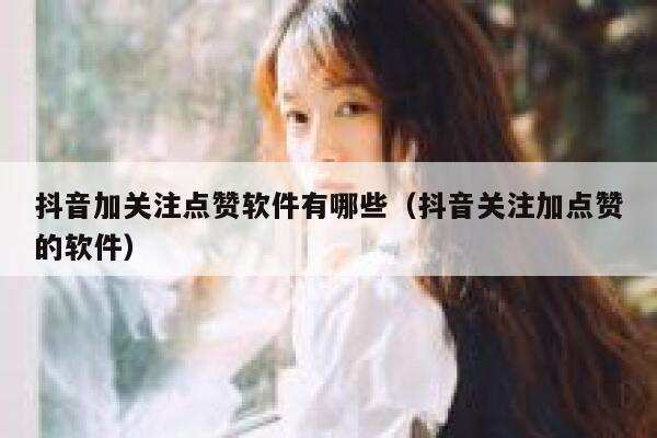 抖音加关注点赞软件有哪些（抖音关注加点赞的软件） 第1张