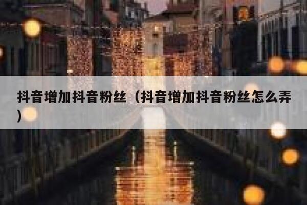 抖音增加抖音粉丝（抖音增加抖音粉丝怎么弄） 第1张