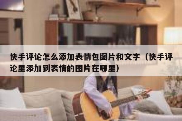 快手评论怎么添加表情包图片和文字（快手评论里添加到表情的图片在哪里） 第1张