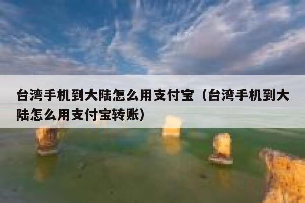 台湾手机到大陆怎么用支付宝（台湾手机到大陆怎么用支付宝转账） 第1张