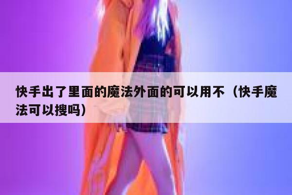 快手出了里面的魔法外面的可以用不（快手魔法可以搜吗） 第1张