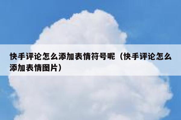 快手评论怎么添加表情符号呢（快手评论怎么添加表情图片） 第1张