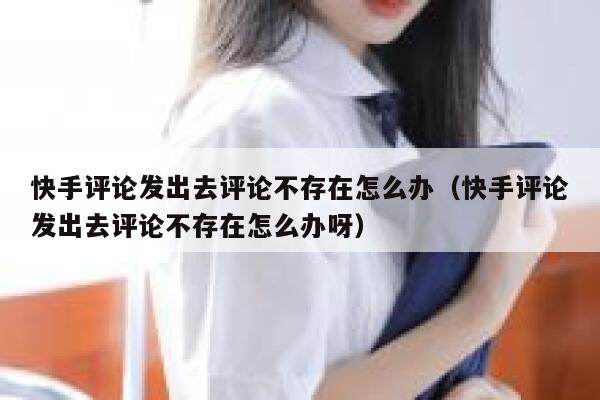 快手评论发出去评论不存在怎么办（快手评论发出去评论不存在怎么办呀） 第1张