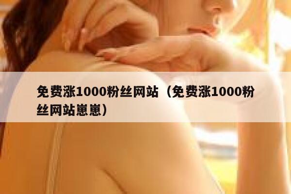 免费涨1000粉丝网站（免费涨1000粉丝网站崽崽） 第1张